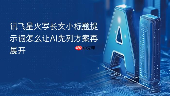讯飞星火写长文小标题提示词怎么让ai先列方案再展开