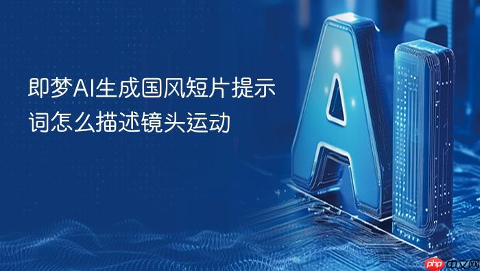 即梦ai生成国风短片提示词怎么描述镜头运动