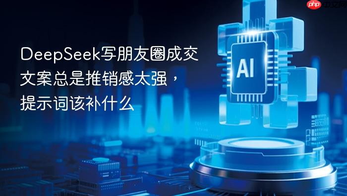 deepseek写朋友圈成交文案总是推销感太强,提示词该补什么