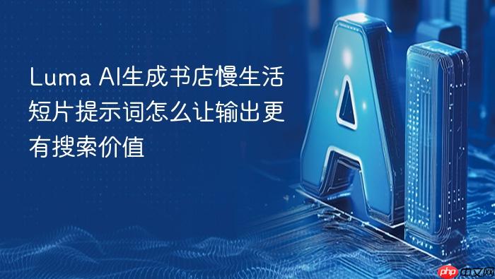 luma ai生成书店慢生活短片提示词怎么让输出更有搜索价值