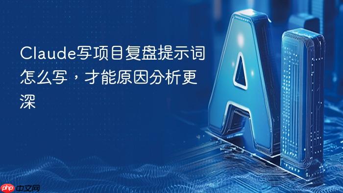 claude写项目复盘提示词怎么写,才能原因分析更深