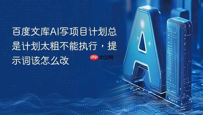 百度文库ai写项目计划总是计划太粗不能执行,提示词该怎么改