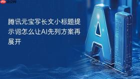 腾讯元宝写长文小标题提示词怎么让ai先列方案再展开