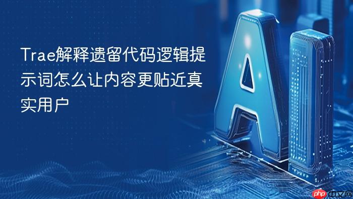 trae解释遗留代码逻辑提示词怎么让内容更贴近真实用户