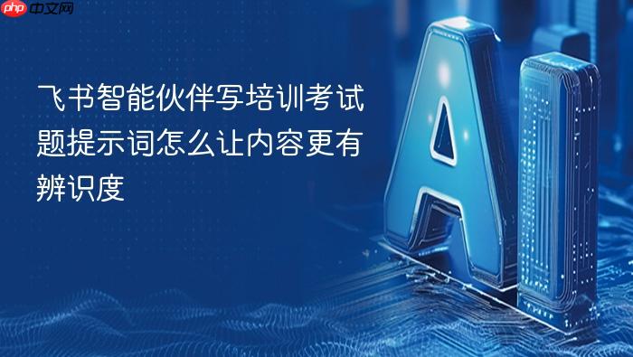 飞书智能伙伴写培训考试题提示词怎么让内容更有辨识度