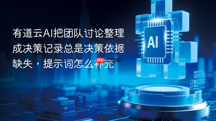 有道云ai把团队讨论整理成决策记录总是决策依据缺失,提示词怎么补充