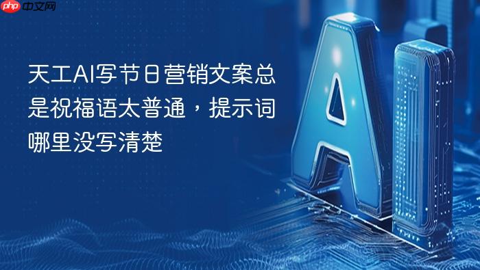 天工ai写节日营销文案总是祝福语太普通,提示词哪里没写清楚