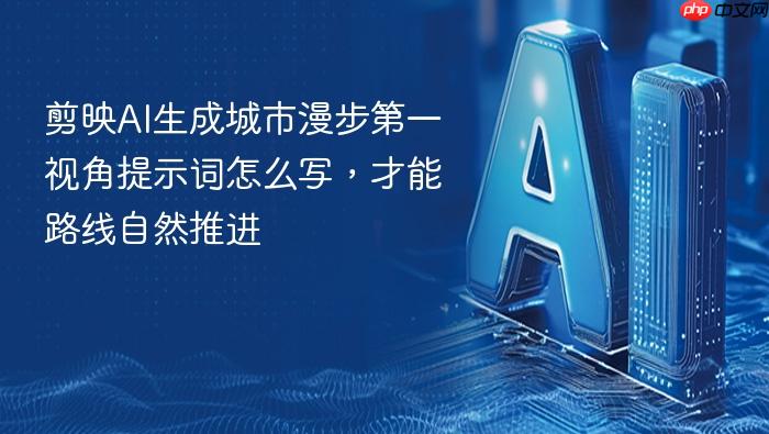 剪映ai生成城市漫步第一视角提示词怎么写,才能路线自然推进