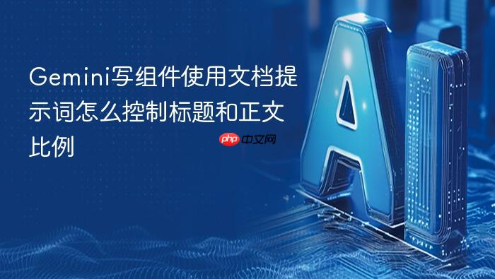 gemini写组件使用文档提示词怎么控制标题和正文比例