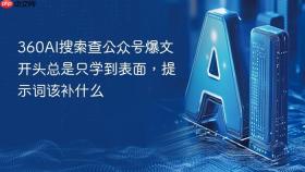 360AI搜索查公众号爆文开头总是只学到表面，提示词该补什么