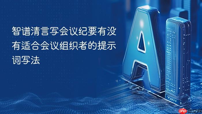 智谱清言写会议纪要有没有适合会议组织者的提示词写法