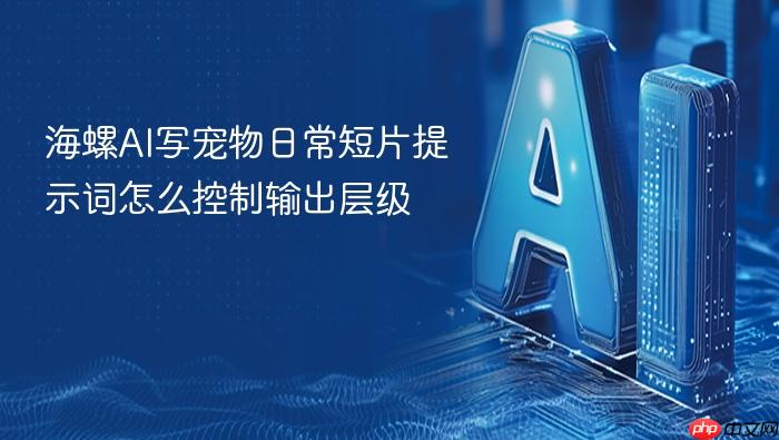 海螺ai写宠物日常短片提示词怎么控制输出层级