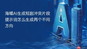 海螺ai生成短剧冲突片段提示词怎么生成两个不同方向
