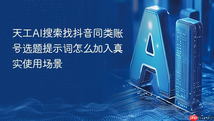 天工ai搜索找抖音同类账号选题提示词怎么加入真实使用场景