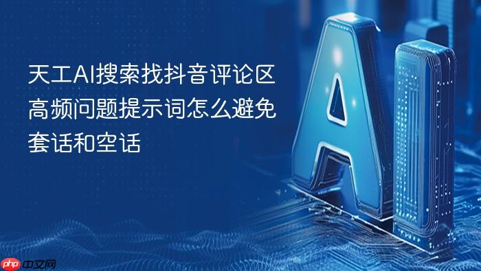天工ai搜索找抖音评论区高频问题提示词怎么避免套话和空话