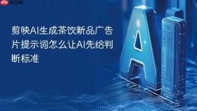 剪映AI生成茶饮新品广告片提示词怎么让AI先给判断标准