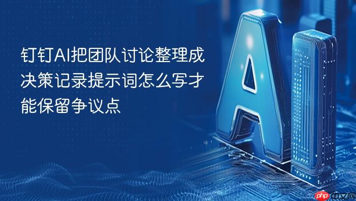 钉钉ai把团队讨论整理成决策记录提示词怎么写才能保留争议点