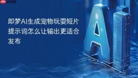 即梦AI生成宠物玩耍短片提示词怎么让输出更适合发布
