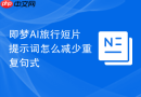即梦AI旅行短片提示词怎么减少重复句式