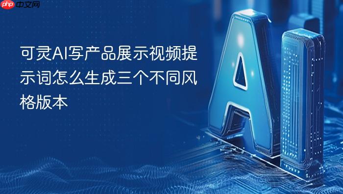 可灵ai写产品展示视频提示词怎么生成三个不同风格版本
