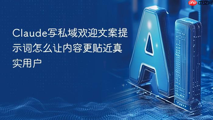 claude写私域欢迎文案提示词怎么让内容更贴近真实用户