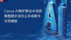 Canva AI做护肤品水润质感图提示词怎么写成新手可用模板