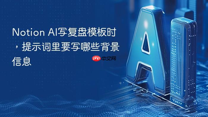 notion ai写复盘模板时,提示词里要写哪些背景信息