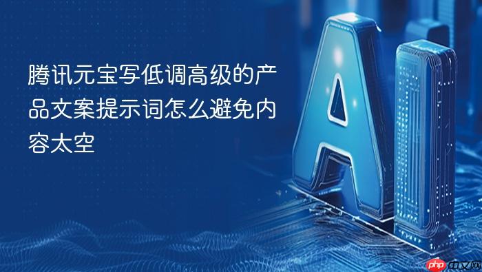 腾讯元宝写低调高级的产品文案提示词怎么避免内容太空