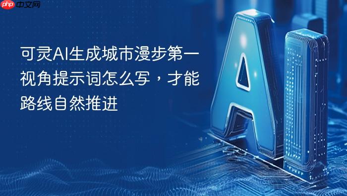 可灵ai生成城市漫步第一视角提示词怎么写,才能路线自然推进