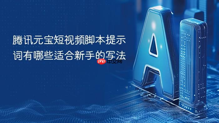 腾讯元宝短视频脚本提示词有哪些适合新手的写法