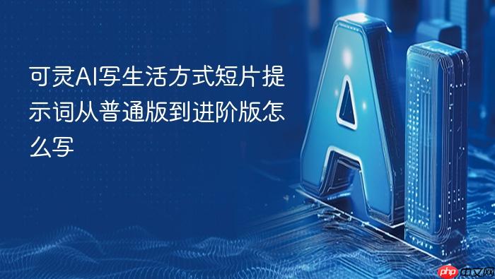 可灵ai写生活方式短片提示词从普通版到进阶版怎么写