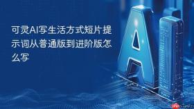 可灵ai写生活方式短片提示词从普通版到进阶版怎么写