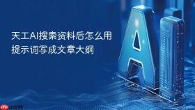天工AI搜索资料后怎么用提示词写成文章大纲