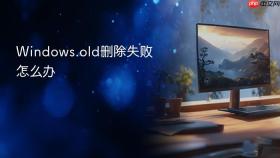 Windows.old删除失败怎么办
