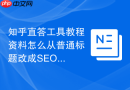 知乎直答工具教程资料怎么从普通标题改成SEO标题