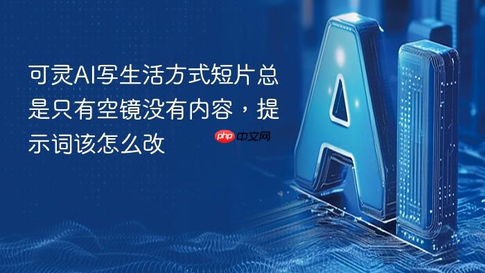 可灵ai写生活方式短片总是只有空镜没有内容,提示词该怎么改