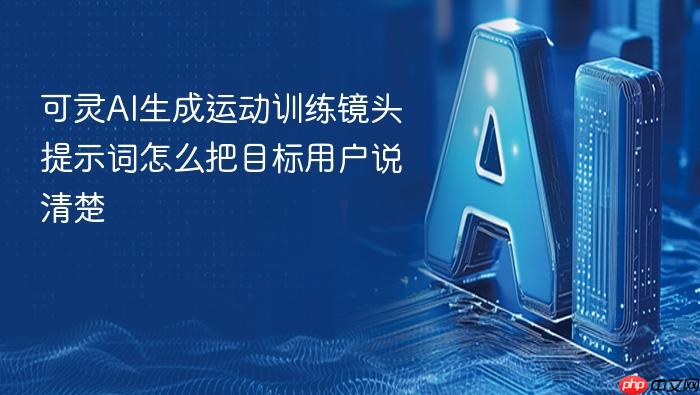 可灵ai生成运动训练镜头提示词怎么把目标用户说清楚