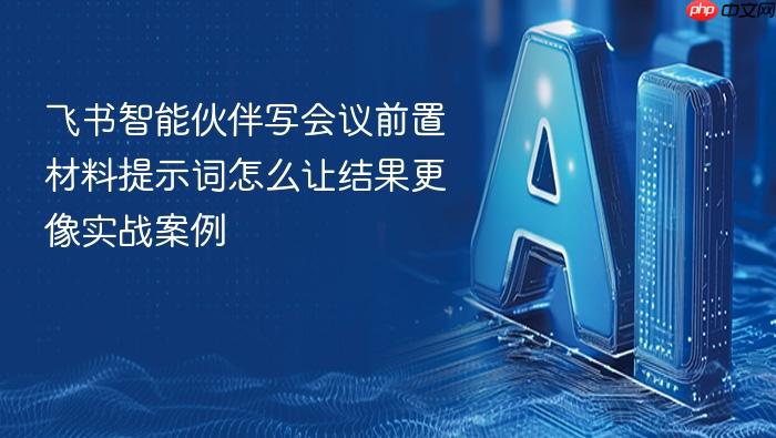 飞书智能伙伴写会议前置材料提示词怎么让结果更像实战案例