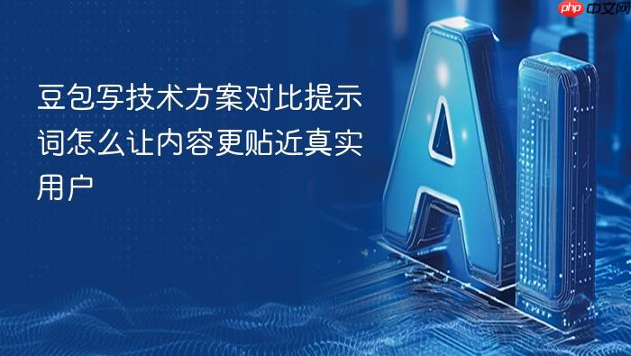 豆包写技术方案对比提示词怎么让内容更贴近真实用户