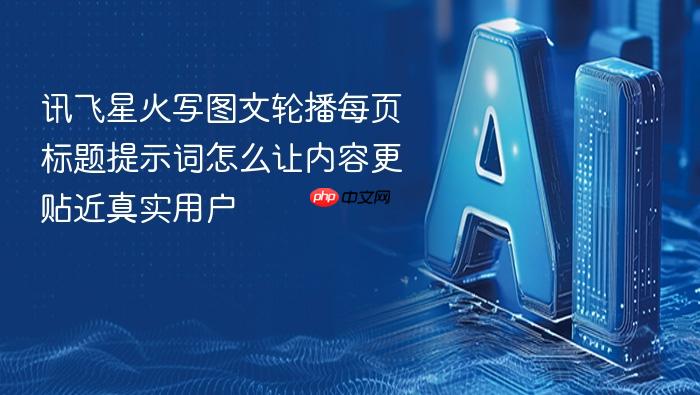 讯飞星火写图文轮播每页标题提示词怎么让内容更贴近真实用户