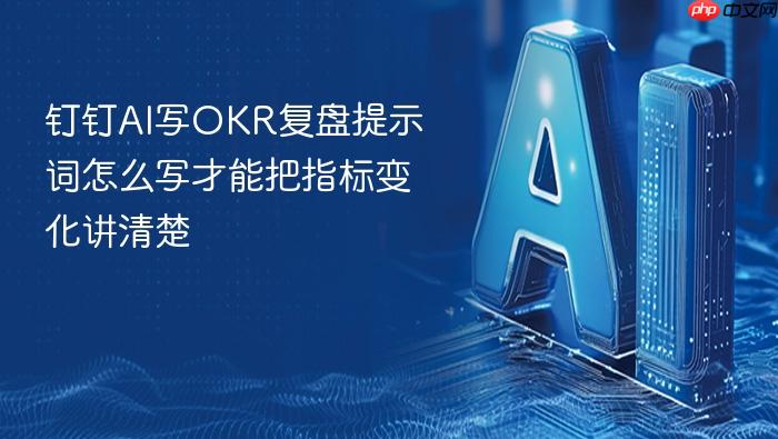 钉钉ai写okr复盘提示词怎么写才能把指标变化讲清楚