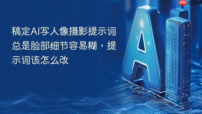 稿定ai写人像摄影提示词总是脸部细节容易糊,提示词该怎么改