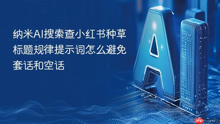 纳米ai搜索查小红书种草标题规律提示词怎么避免套话和空话