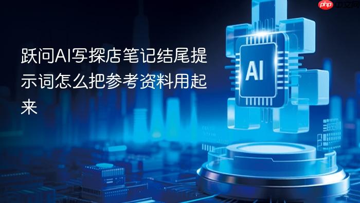 跃问ai写探店笔记结尾提示词怎么把参考资料用起来