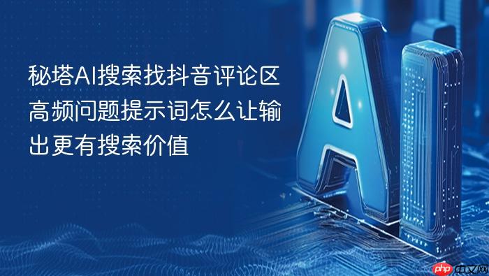 秘塔ai搜索找抖音评论区高频问题提示词怎么让输出更有搜索价值