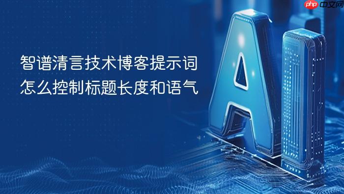 智谱清言技术博客提示词怎么控制标题长度和语气
