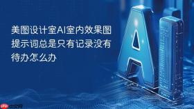 美图设计室ai室内效果图提示词总是只有记录没有待办怎么办