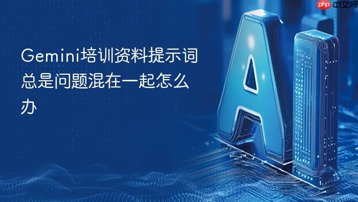 gemini培训资料提示词总是问题混在一起怎么办