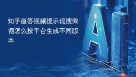 知乎直答视频提示词搜索词怎么按平台生成不同版本