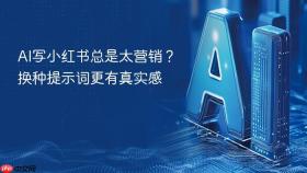 ai写小红书总是太营销?换种提示词更有真实感